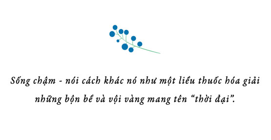 Sống chậm - nói cách khác nó như một liều thuốc hóa giải những bộn bề và vội vàng mang tên “thời đại”.